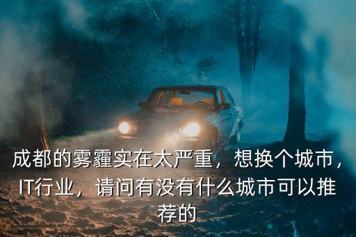 成都的霧霾實在太嚴重，想換個城市，IT行業，請問有沒有什么城市可以推薦的