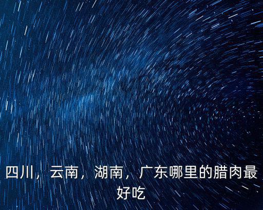四川，云南，湖南，廣東哪里的臘肉最好吃