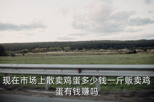 現在市場上散賣雞蛋多少錢一斤販賣雞蛋有錢賺嗎
