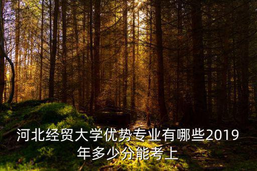 河北經貿大學優勢專業有哪些2019年多少分能考上