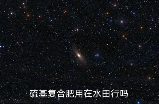 硫基復合肥用在水田行嗎