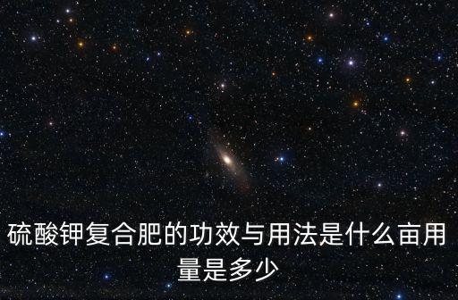 硫酸鉀復(fù)合肥的功效與用法是什么畝用量是多少