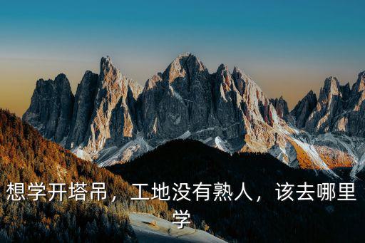 想學開塔吊，工地沒有熟人，該去哪里學