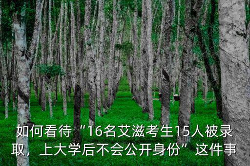 如何看待“16名艾滋考生15人被錄取，上大學后不會公開身份”這件事