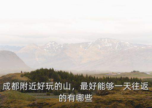 成都附近好玩的山，最好能夠一天往返的有哪些