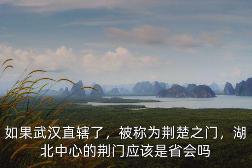 如果武漢直轄了，被稱為荊楚之門，湖北中心的荊門應該是省會嗎