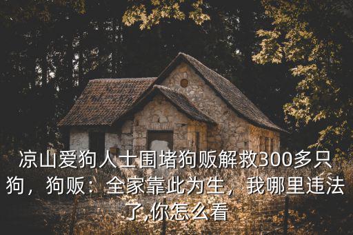 涼山愛狗人士圍堵狗販解救300多只狗，狗販：全家靠此為生，我哪里違法了,你怎么看