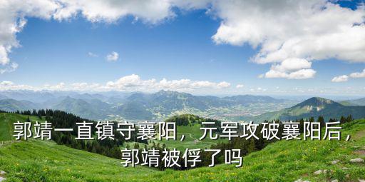 郭靖黃蓉鎮守襄陽最后怎么樣了,郭靖一直鎮守襄陽
