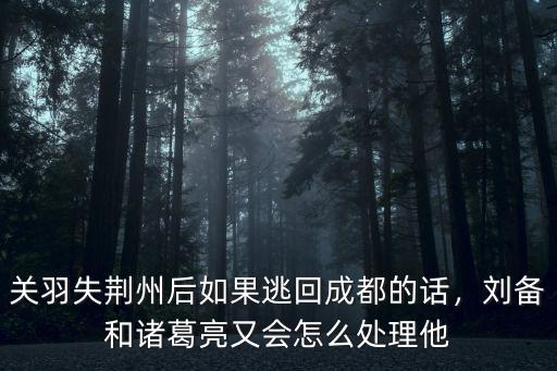 關(guān)羽失荊州后如果逃回成都的話，劉備和諸葛亮又會(huì)怎么處理他
