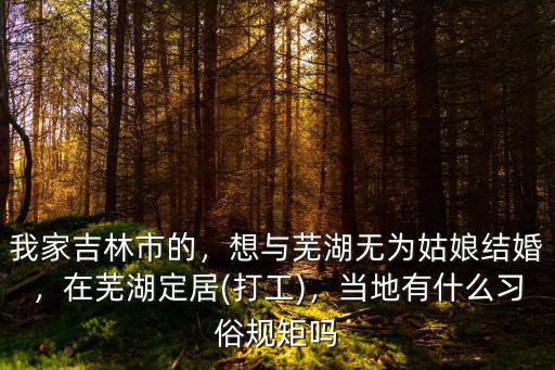 我家吉林市的，想與蕪湖無為姑娘結(jié)婚，在蕪湖定居(打工)，當(dāng)?shù)赜惺裁戳?xí)俗規(guī)矩嗎
