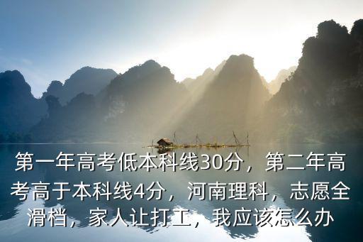 第一年高考低本科線30分，第二年高考高于本科線4分，河南理科，志愿全滑檔，家人讓打工，我應(yīng)該怎么辦