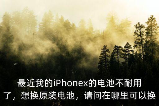 最近我的iPhonex的電池不耐用了，想換原裝電池，請問在哪里可以換
