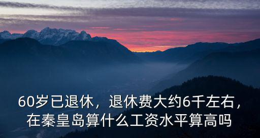 60歲已退休，退休費大約6千左右，在秦皇島算什么工資水平算高嗎