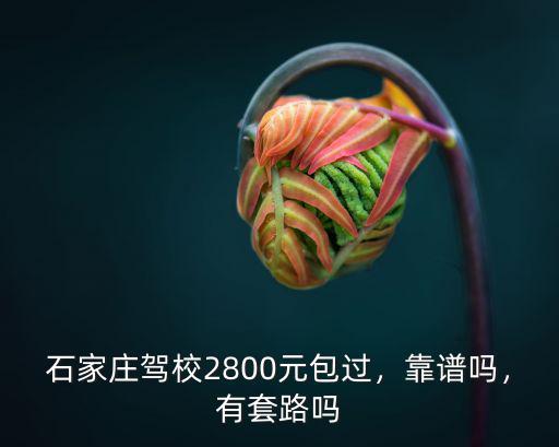 石家莊駕校2800元包過，靠譜嗎，有套路嗎