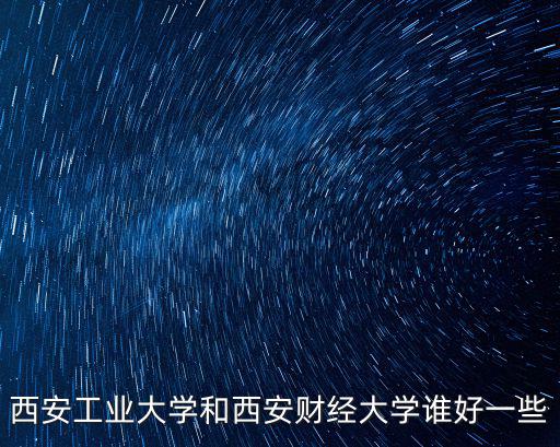 西安工業大學和西安財經大學誰好一些
