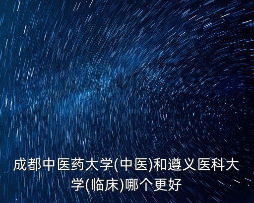 成都中醫(yī)藥大學(xué)(中醫(yī))和遵義醫(yī)科大學(xué)(臨床)哪個(gè)更好