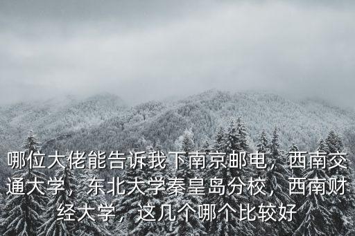 哪位大佬能告訴我下南京郵電，西南交通大學，東北大學秦皇島分校，西南財經大學，這幾個哪個比較好