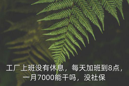 工廠上班沒有休息，每天加班到8點(diǎn)，一月7000能干嗎，沒社保