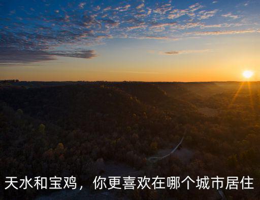 安陽市和寶雞市哪里更宜居,如果在寶雞市和漢中市選擇