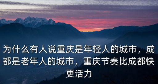 為什么有人說重慶是年輕人的城市，成都是老年人的城市，重慶節奏比成都快更活力