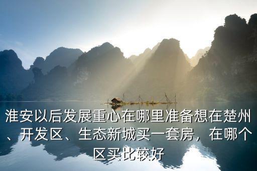 淮安以后發展重心在哪里準備想在楚州、開發區、生態新城買一套房，在哪個區買比較好