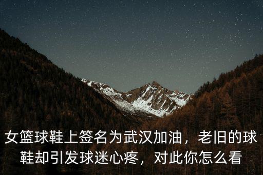女籃球鞋上簽名為武漢加油，老舊的球鞋卻引發球迷心疼，對此你怎么看