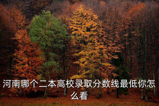 河南哪個二本高校錄取分數線最低你怎么看