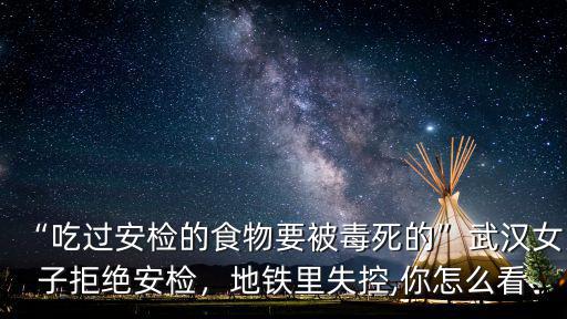 “吃過安檢的食物要被毒死的”武漢女子拒絕安檢，地鐵里失控,你怎么看