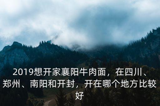 2019想開家襄陽牛肉面，在四川、鄭州、南陽和開封，開在哪個地方比較好