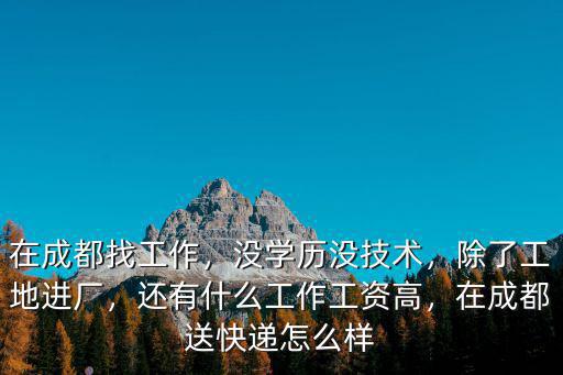 在成都找工作，沒學歷沒技術，除了工地進廠，還有什么工作工資高，在成都送快遞怎么樣