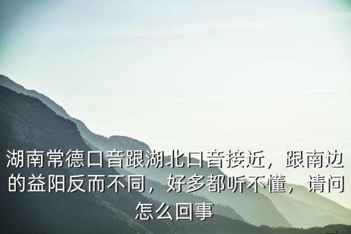 湖北口音怎么說話,湖南常德口音跟湖北口音接近
