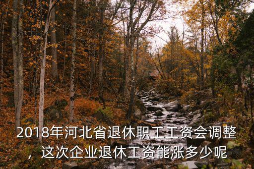 河北省18年企業(yè)退休養(yǎng)老金是多少,這次企業(yè)退休工資能漲多少呢