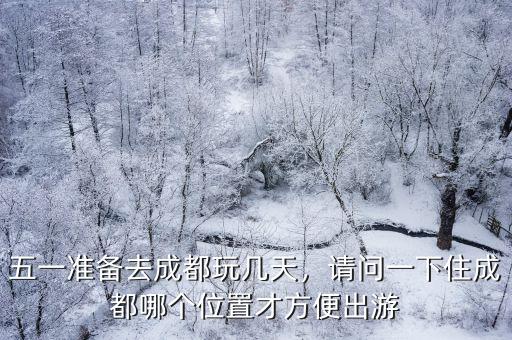 五一準(zhǔn)備去成都玩幾天，請(qǐng)問(wèn)一下住成都哪個(gè)位置才方便出游
