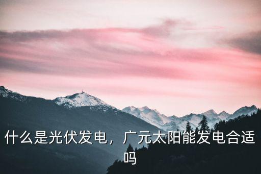 什么是光伏發(fā)電，廣元太陽能發(fā)電合適嗎