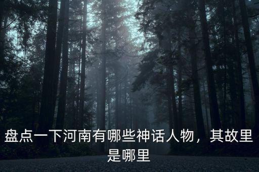盤點一下河南有哪些神話人物，其故里是哪里