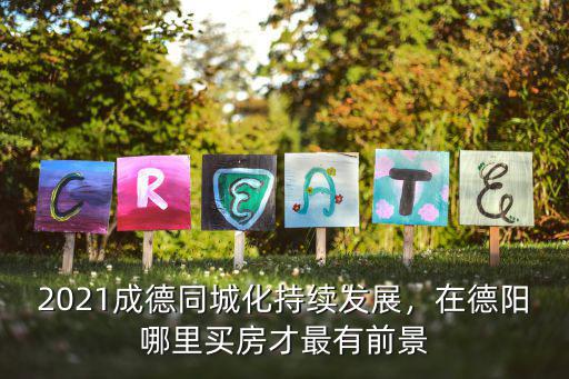 2021成德同城化持續發展，在德陽哪里買房才最有前景