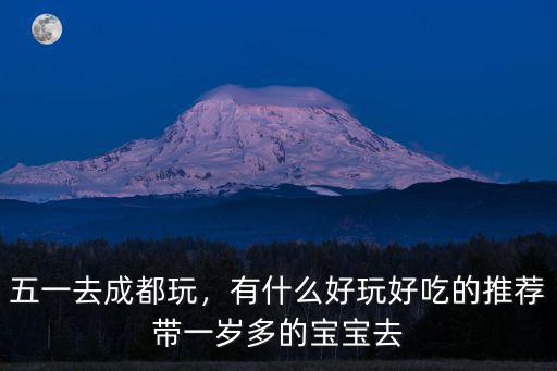五一去成都玩，有什么好玩好吃的推薦帶一歲多的寶寶去