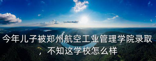 今年兒子被鄭州航空工業(yè)管理學(xué)院錄取，不知這學(xué)校怎么樣