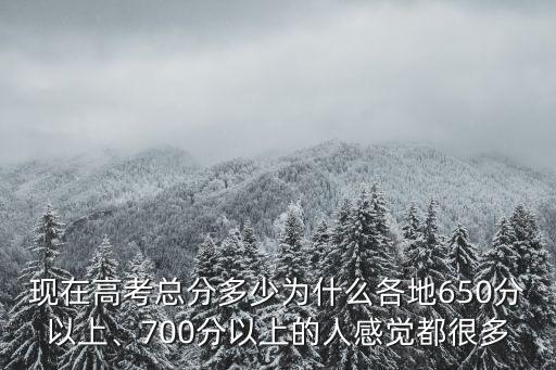 現在高考總分多少為什么各地650分以上、700分以上的人感覺都很多