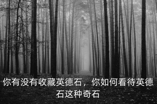 四川哪里有英德石,你有沒有收藏英德石