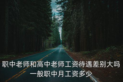 職中老師和高中老師工資待遇差別大嗎一般職中月工資多少