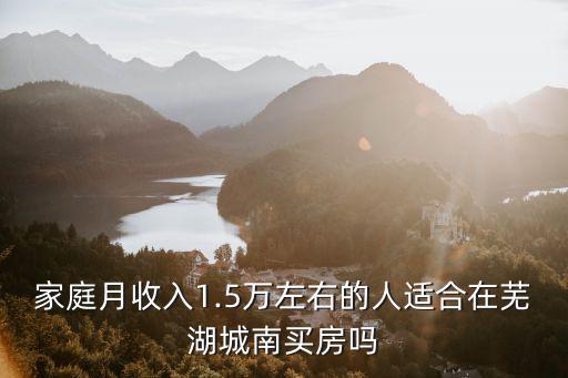 家庭月收入1.5萬左右的人適合在蕪湖城南買房嗎