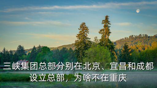 燈塔集團成都總部在哪里,三峽集團總部分別在北京