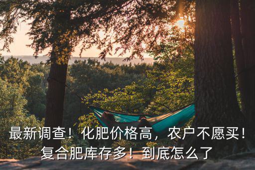 最新調(diào)查！化肥價(jià)格高，農(nóng)戶不愿買！復(fù)合肥庫存多！到底怎么了