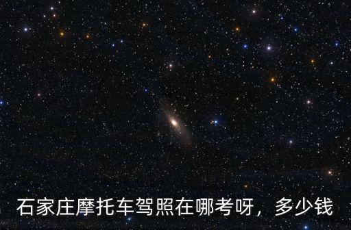 石家莊摩托車駕照在哪考呀，多少錢