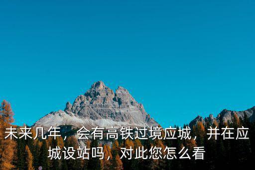 未來幾年，會有高鐵過境應城，并在應城設站嗎，對此您怎么看