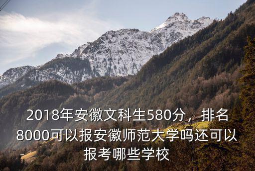 2018年安徽文科生580分，排名8000可以報安徽師范大學嗎還可以報考哪些學校