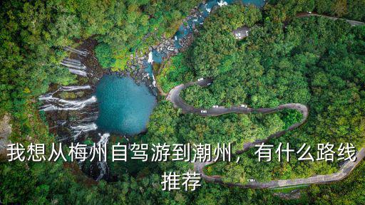 我想從梅州自駕游到潮州，有什么路線推薦