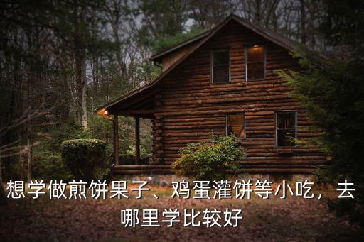 想學做煎餅果子、雞蛋灌餅等小吃，去哪里學比較好