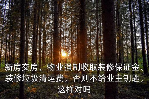新房交房，物業(yè)強(qiáng)制收取裝修保證金、裝修垃圾清運費，否則不給業(yè)主鑰匙，這樣對嗎